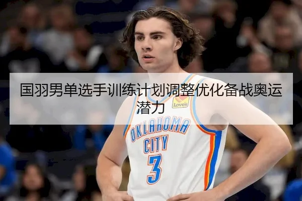 国羽男单选手训练计划调整优化备战奥运潜力 | Kaiyun